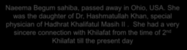 He was a adedicated Ahmadi Naeema Begum sahiba, passed away in Ohio, USA. She was the daughter of Dr, Hashmatullah Khan, special physician of Hadhrat Khalifatul Masih II.
