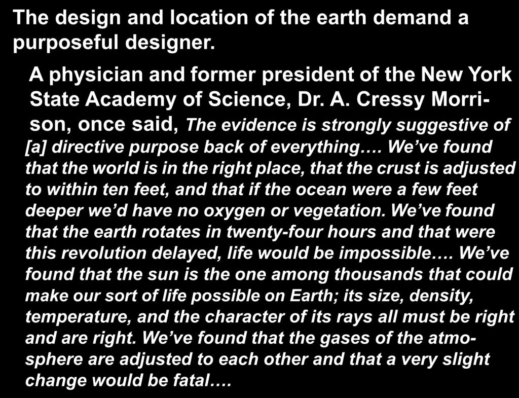 The design and location of the earth demand a purposeful designer. A physician and former president of the New York State Academy of Science, Dr. A. Cressy Morrison, once said, The evidence is strongly suggestive of [a] directive purpose back of everything.