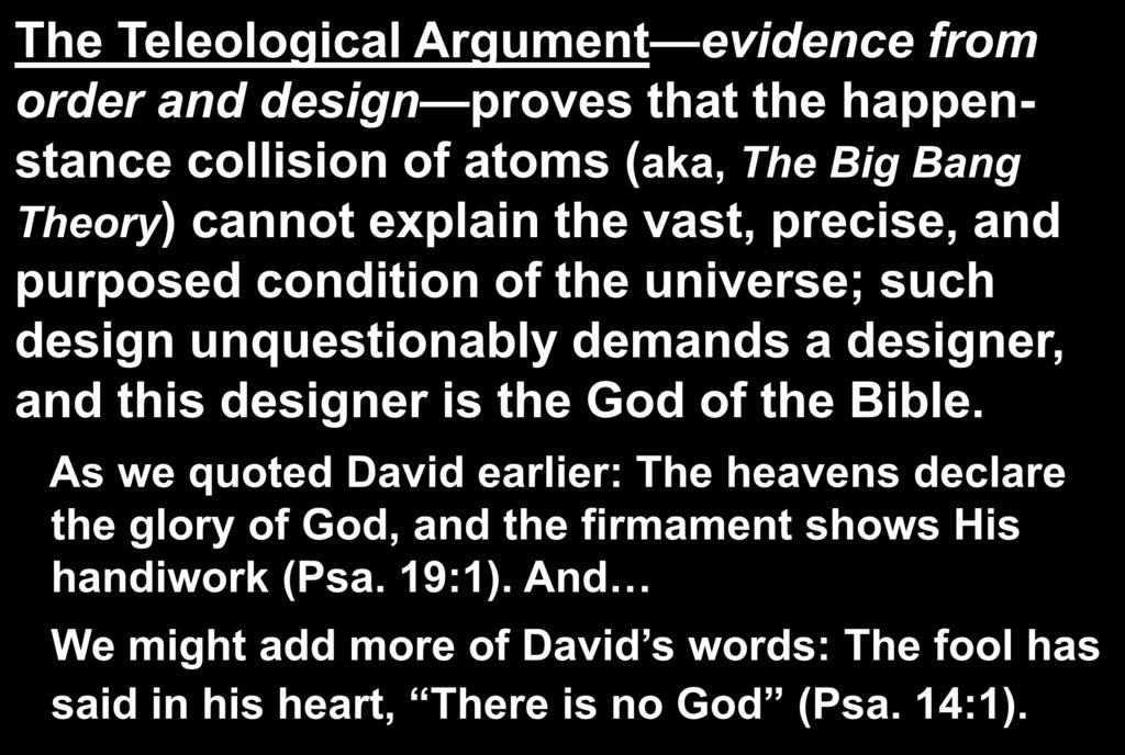 The Teleological Argument evidence from order and design proves that the happenstance collision of atoms (aka, The Big Bang Theory) cannot explain the vast, precise, and purposed condition of the