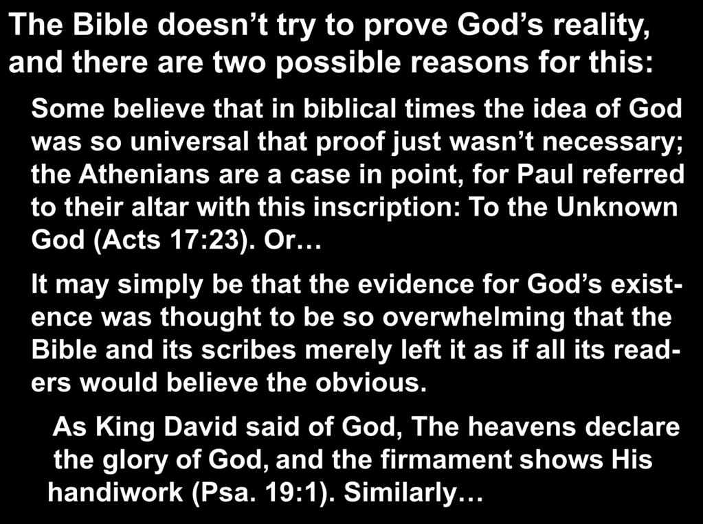 The Bible doesn t try to prove God s reality, and there are two possible reasons for this: Some believe that in biblical times the idea of God was so universal that proof just wasn t necessary; the