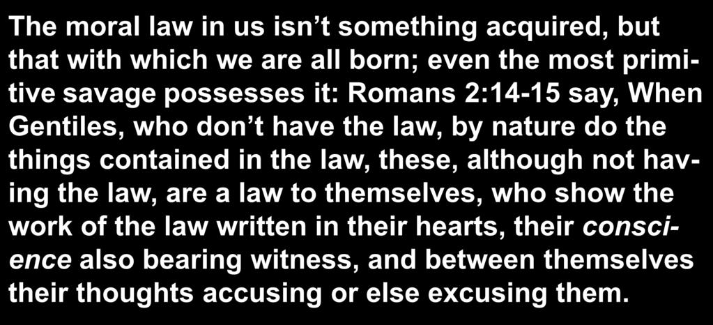 The moral law in us isn t something acquired, but that with which we are all born; even the most primitive savage possesses it: Romans 2:14-15 say, When Gentiles, who don t have the law, by nature do