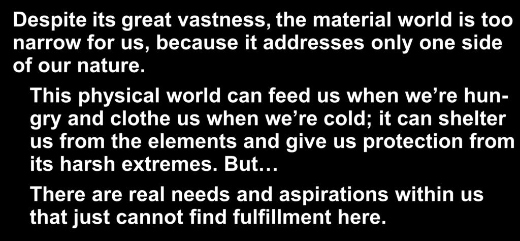 Despite its great vastness, the material world is too narrow for us, because it addresses only one side of our nature.