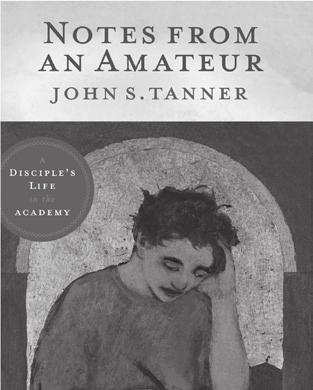 152 Religious Educator vol. 13 no. 1 2012 New Publications 153 Notes from an Amateur: A Disciple s Life in the Academy John S. Tanner The word amateur derives from the Latin for love.