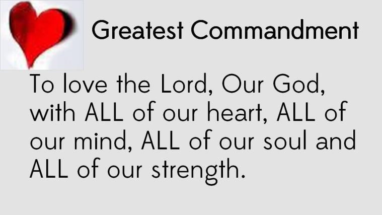 1) To love the Lord, Our God, with ALL of our heart, all of our mind, all of our soul and all of our strength.