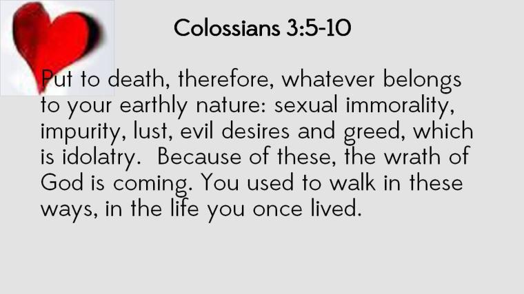 Colossians 3:5-10 5 Put to death, therefore, whatever belongs to your earthly nature: sexual immorality,
