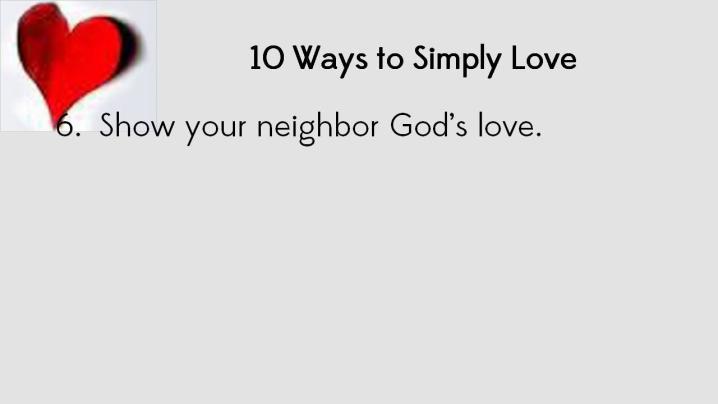 and really getting to know people happens best in person. Show people you love and honor them by putting your electronics aside. 6) Show your neighbor or a community member God s love.