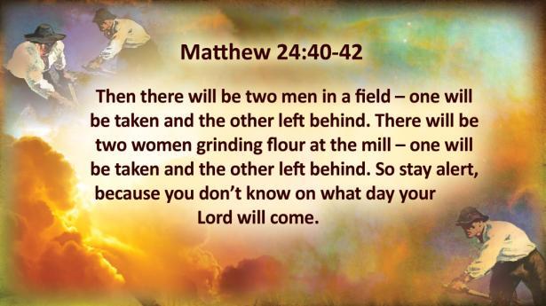 Matthew 24:40-42 Then there will be two men in a field -- one will be taken and the other left behind.