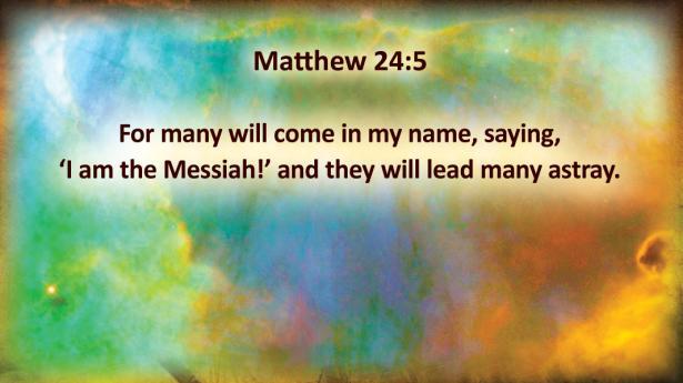 Matthew 24:5 For many will come in my name, saying, `I am the Messiah!' and they will lead many astray.