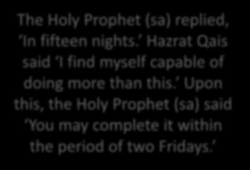 Upon this, the Holy Prophet (sa) said You may complete it within the period of two Fridays. To this, he said I find myself capable of doing even more than this.