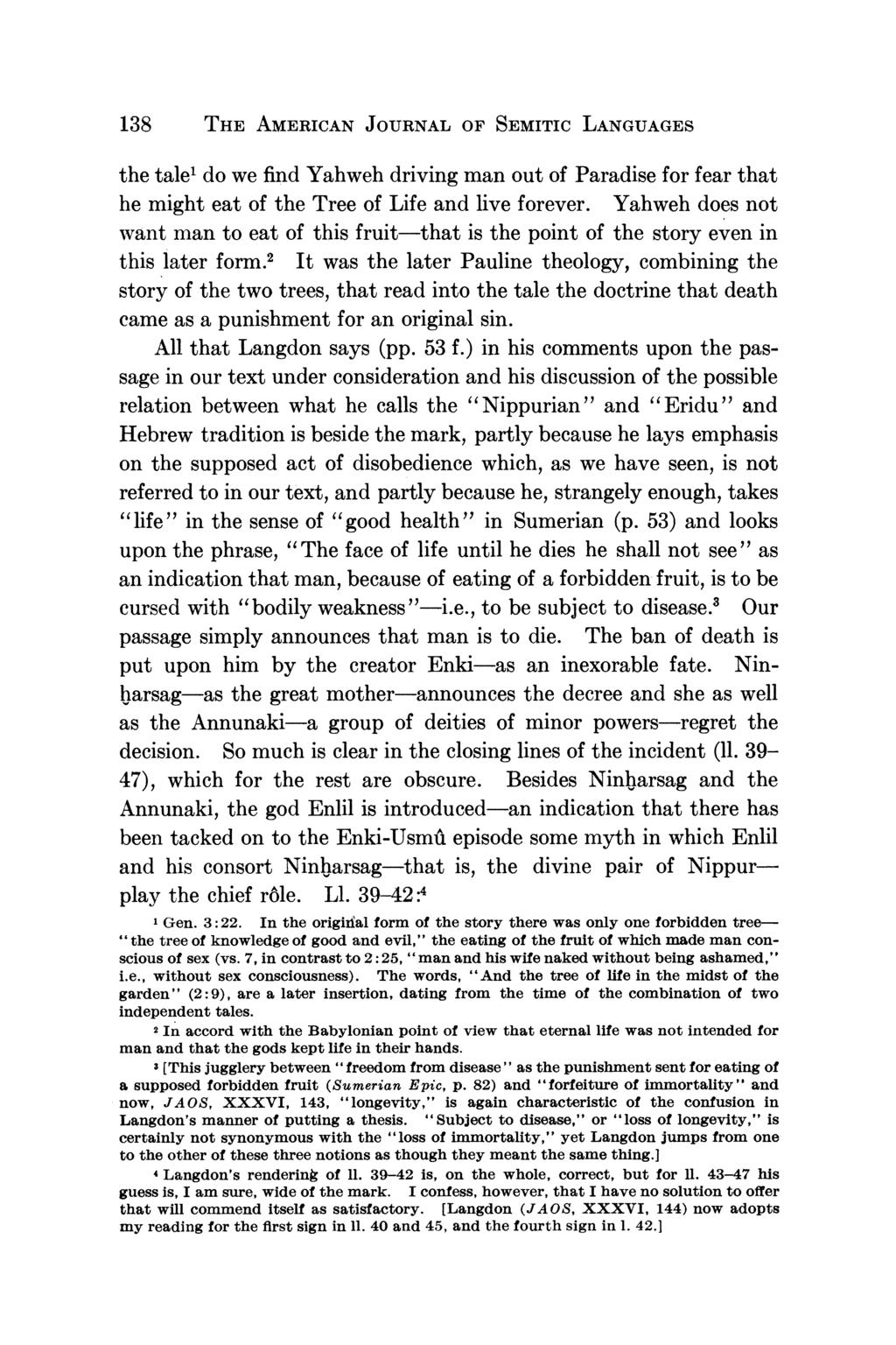 138 THE AMERICAN JOURNAL OF SEMITIC LANGUAGES the tale' do we find Yahweh driving man out of Paradise for fear that he might eat of the Tree of Life and live forever.