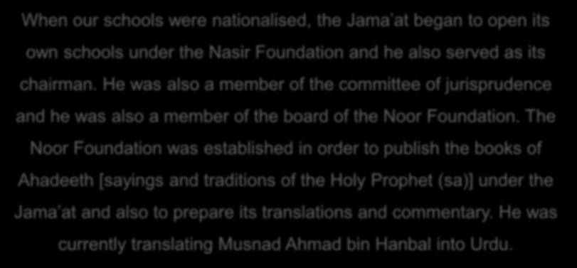 When our schools were nationalised, the Jama at began to open its own schools under the Nasir Foundation and he also served as its chairman.