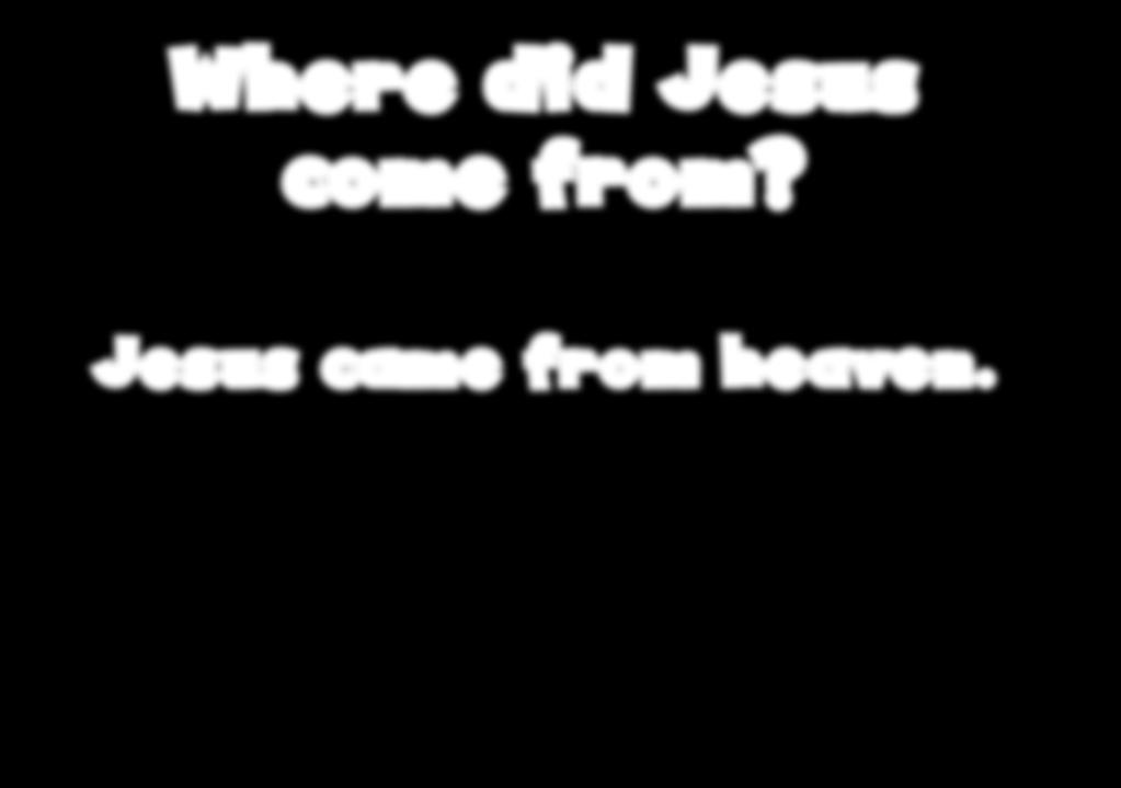 Where did Jesus come from? Jesus came from heaven.