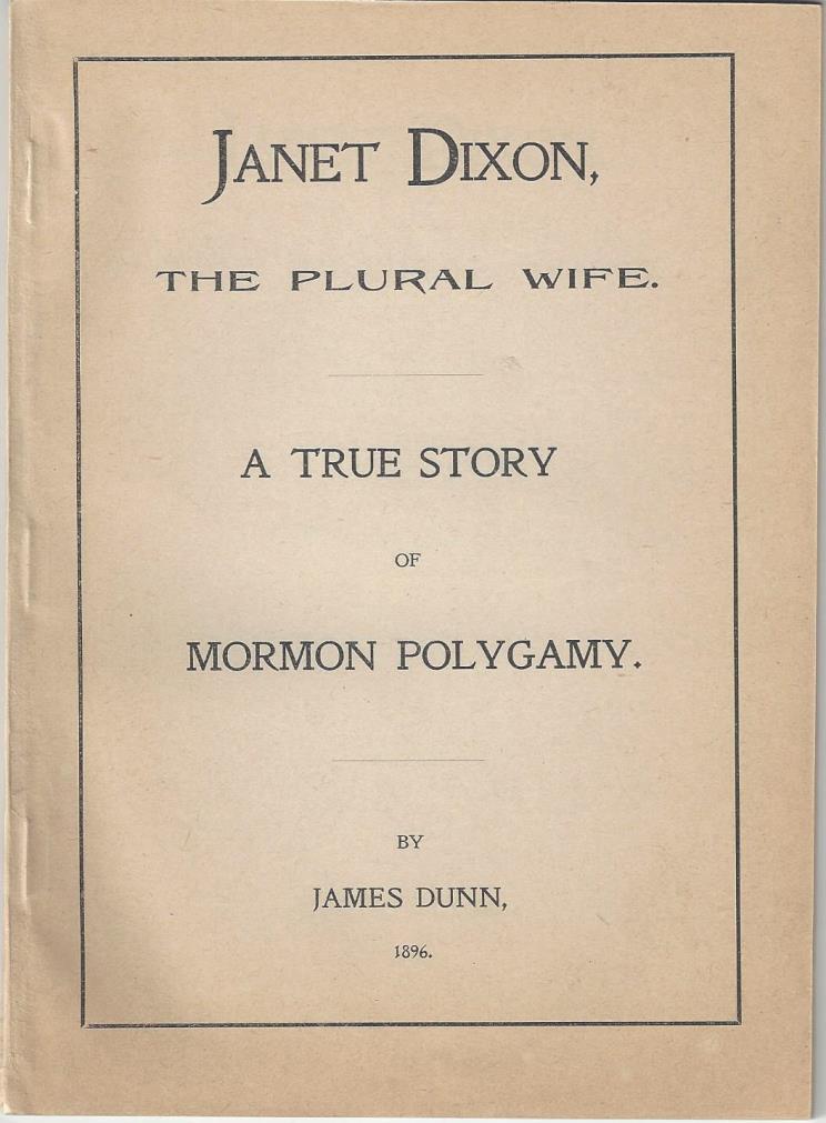 Post-Manifesto Pro Polygamy Novel 17- Dunn, James. Janet Dixon, The Plural Wife. A True Story of Mormon Polygamy. Tooele, UT: 1896. First edition. 61pp. Sextodecimo [18.5 cm] Tan printed wrappers.