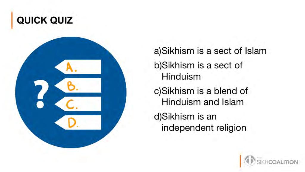 The answer is D. Many people assume or believe that A, B, or C are true. However, Sikhism is actually a distinct and unique religion. It is different from Hinduism or Islam.