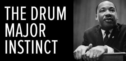 In February of 1968, only a few months before his assassination, Rev. Dr. Martin Luther King, Jr. preached a sermon entitled The Drum Major Instinct.