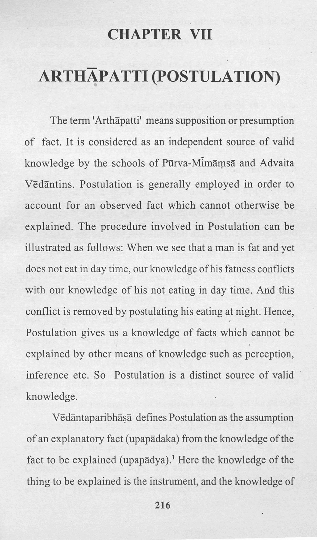 CHAPTER VII ARTHAPATTI (POSTULATION) The term 'Arthapatti' means supposition or presumption.of fact. It is considered as an independent source of valid knowledge by the schools of Purva-Mimarp.