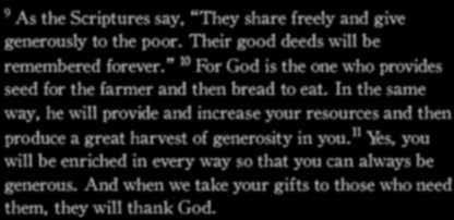2 Corinthians 9:9-11 (NLT) 9 As the Scriptures say, They share freely and give generously to the poor. Their good deeds will be remembered forever.