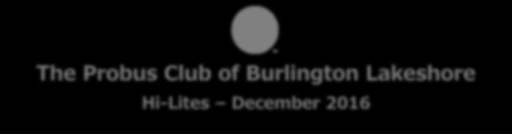 The Probus Club of Burlington Lakeshore Hi-Lites December January 2017 2016 Monday, January 9 10:00 PM Speaker: John Beeden Solo Pacific Row Management Committee 2016-2017 Ron Luxon, President (905)