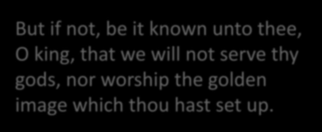 But if not, be it known unto thee, O king, that we will not