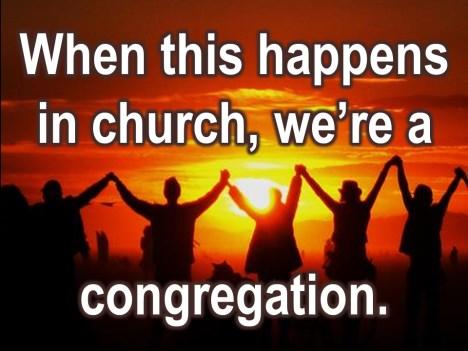 And when that happens here in this place, we re called a congregation because the