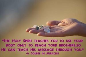 The Holy Spirit teaches you to use your body only to reach your brothers, so He can teach His message through you.