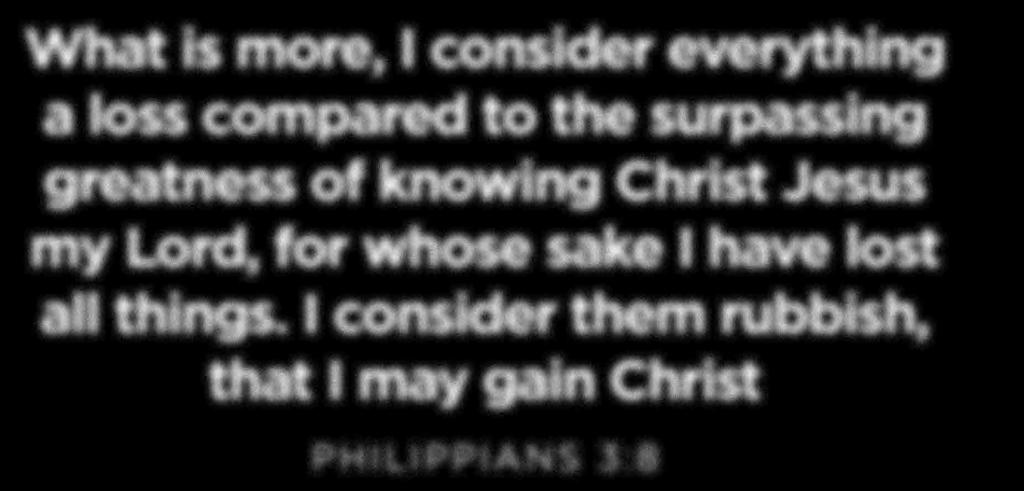 What is more, I consider everything a loss compared to the surpassing greatness of knowing Christ Jesus my
