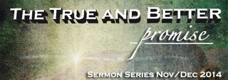 The 11 1 2014 New Sermon Series Beginning November 9th: The True and Better Promise Come and explore the Old Testament promises and the New Testament fulfillments that led to the coming of the Christ