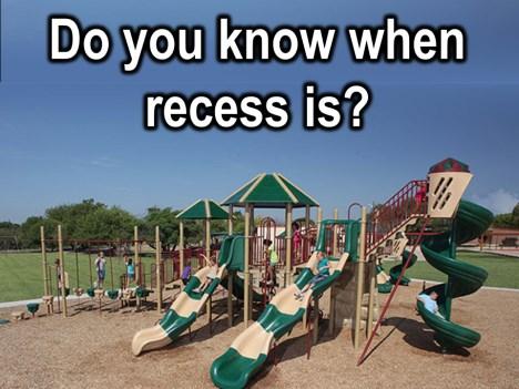 And you need to know when recess is because that is when the old people in front of you stop talking and you get