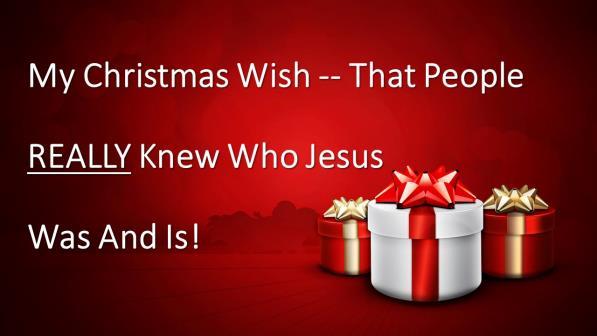 MY CHRISTMAS WISH -- THAT PEOPLE REALLY KNEW WHO JESUS WAS AND IS! Introduction: A. (Slide #1) Merry Christmas! B. (Slide #2) Question: What Gifts Are You Hoping You Receive For Christmas? 1.