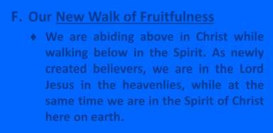 F. Our New Walk of Fruitfulness We are abiding above in Christ while walking below in the Spirit.
