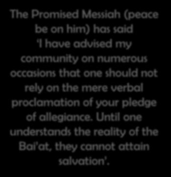 The Promised Messiah (peace be on him) has said I have advised my community on numerous occasions that one should not rely on the mere verbal proclamation of your pledge of allegiance.