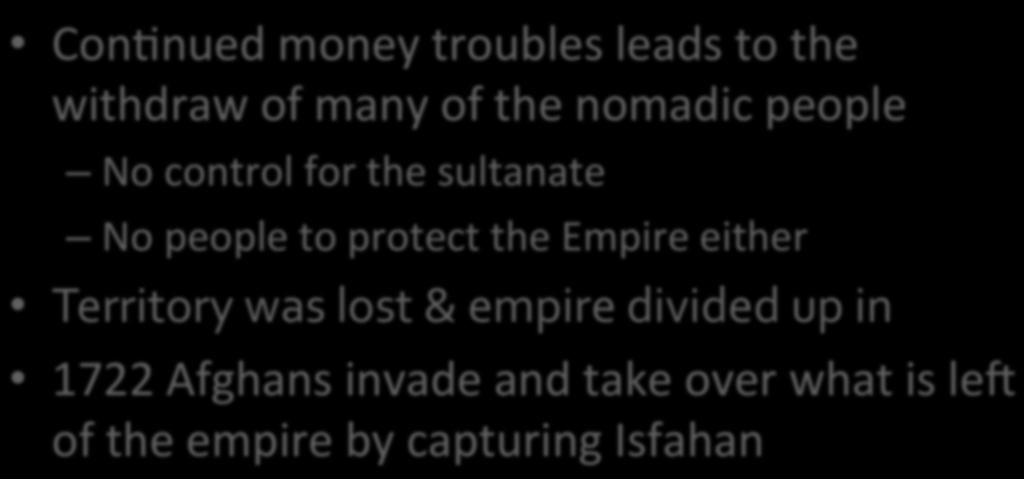End of the Safavid Empire ConGnued money troubles leads to the withdraw of many of the nomadic people No control for the sultanate No people to