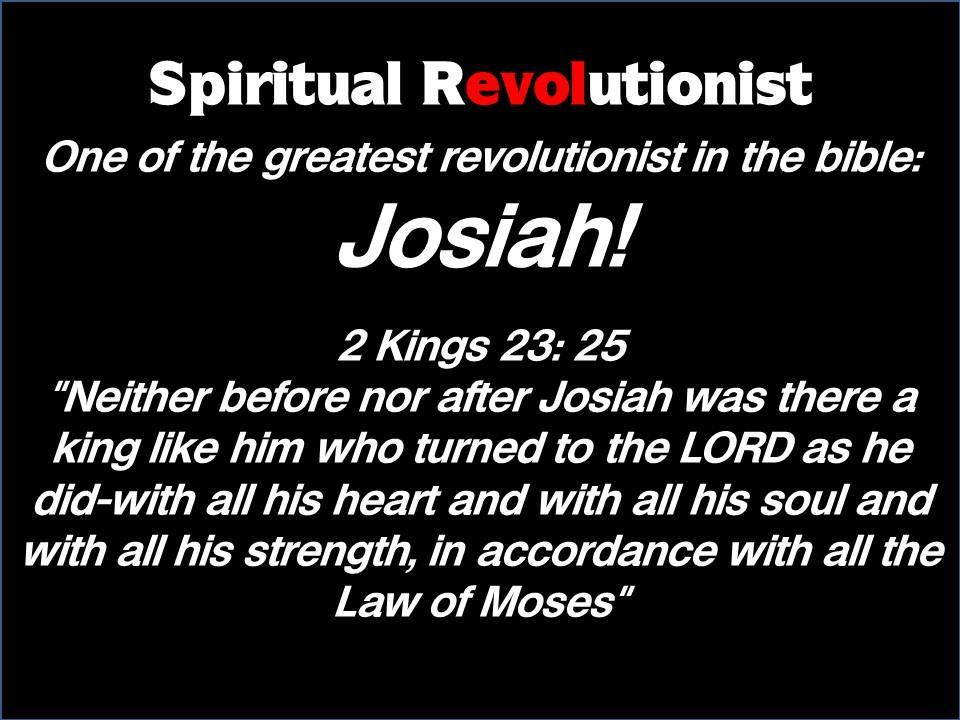 Spiritual Revolutionist One of the greatest revolutionist in the bible: Josiah!