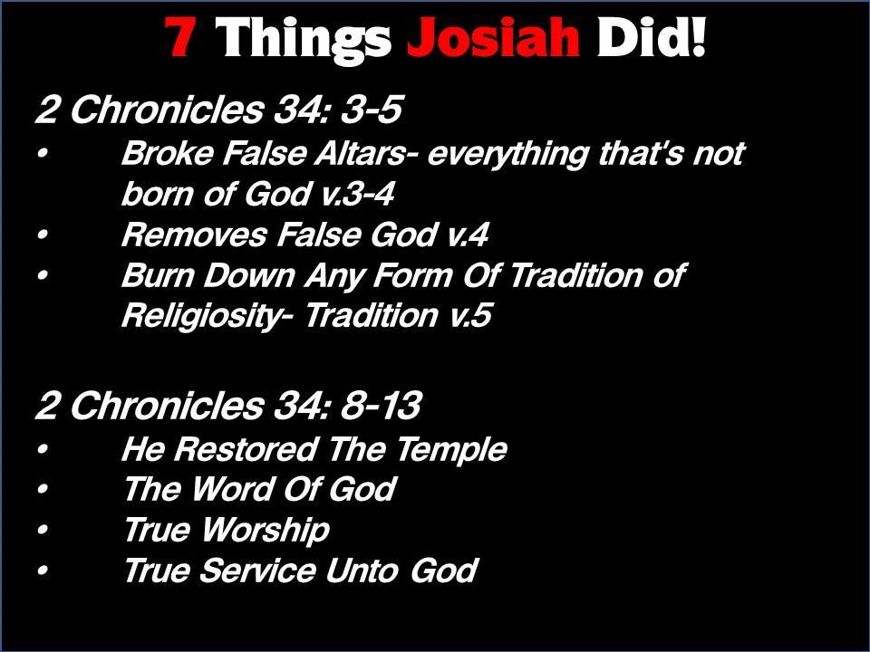 7 Things Josiah Did! 2 Chronicles 34: 3-5 Broke False Altars- everything that's not born of God v.3-4 Removes False God v.