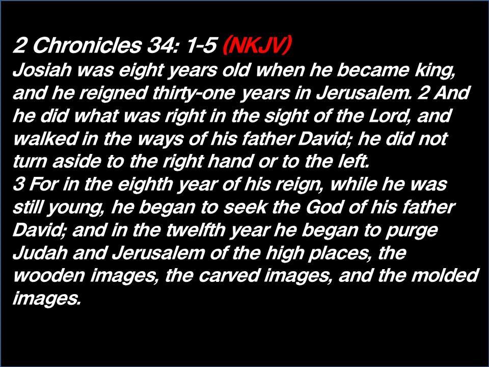 2 Chronicles 34: 1-5 (NKJV) Josiah was eight years old when he became king, and he reigned thirty-one years in Jerusalem.