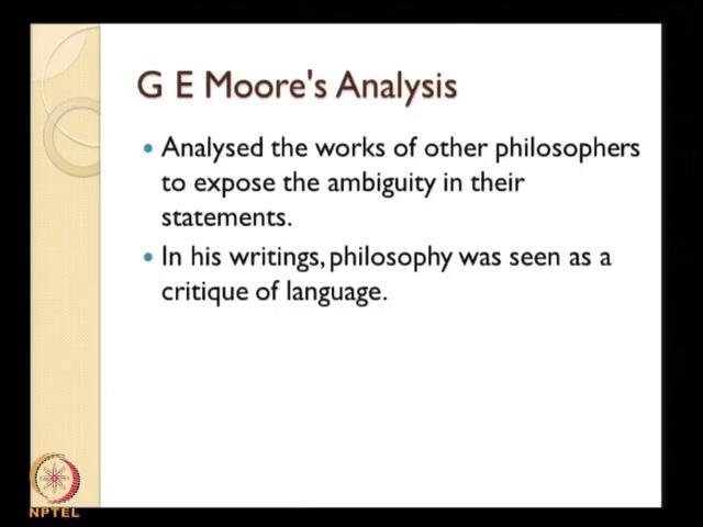 (Refer Slide Time: 09:00) In this context G E Moore specially, what he is done is that he analyze the works of other philosophers to expose the