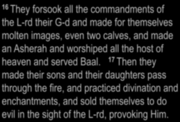 2 Kings 17:16-18 16 They forsook all the commandments of the L-rd their G-d and made for themselves molten images, even two calves, and made an Asherah and worshiped all the host of heaven and served
