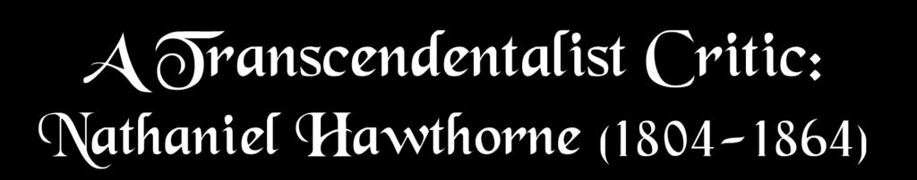 A Transcendentalist Critic: Nathaniel Hawthorne (1804-1864) Their