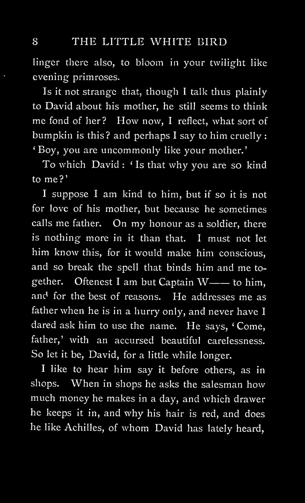 and perhaps I say to him cruelly : Boy, you are uncommonly like your mother. To which David : Is that why you are so kind to me?