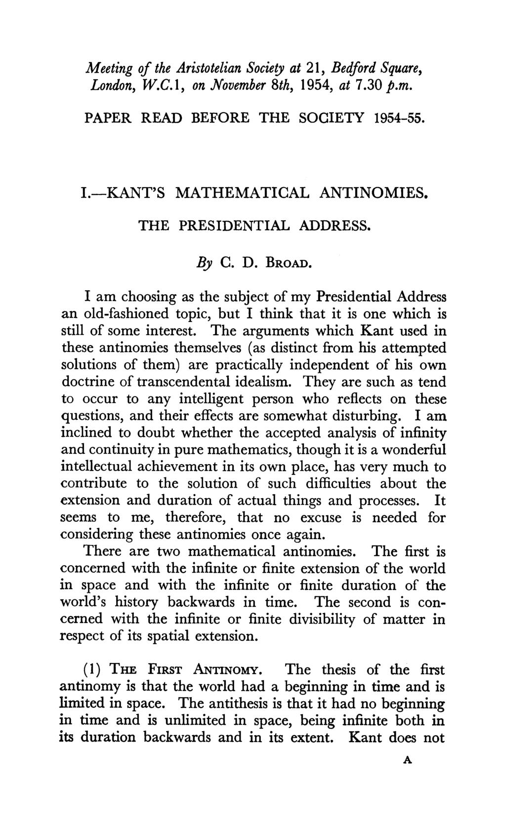 Meeting of the Aristotelian Society at 21, Bedford Square, London, W.C. 1, on November 8th, 1954, at 7.30 p.m. PAPER READ BEFORE THE SOCIETY 1954-55. I.-KANT'S MATHEMATICAL ANTINOMIES.