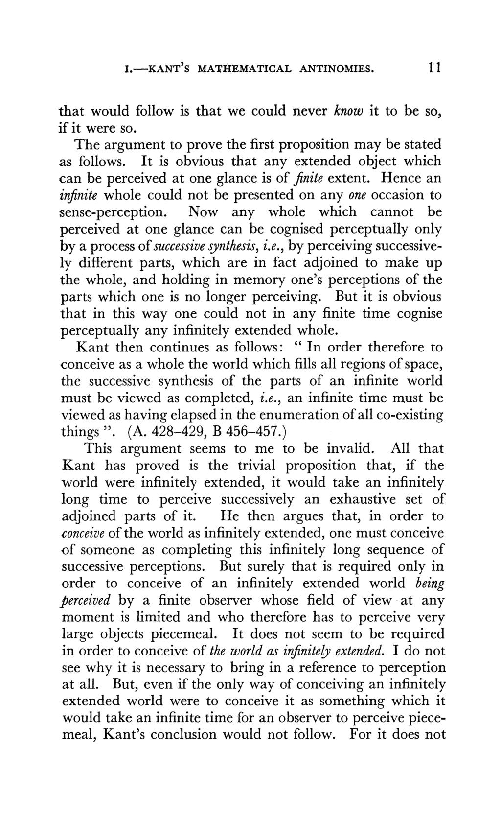 I.-KANT S MATHEMATICAL ANTINOMIES. 11 that would follow is that we could never know it to be so, if it were so. The argument to prove the first proposition may be stated as follows.