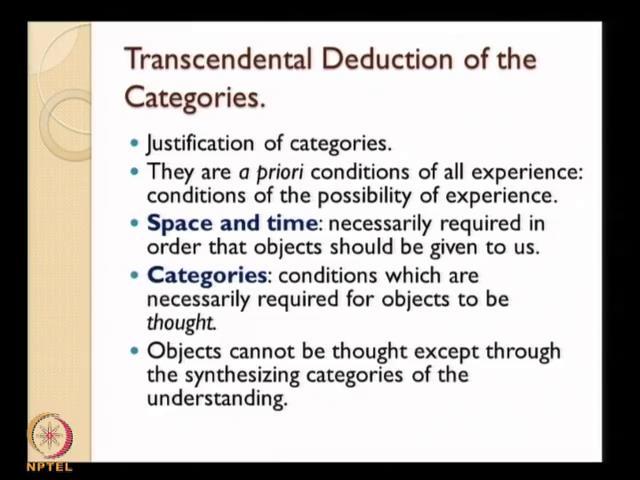 (Refer Slide Time: 44:34) So, Kant says that there is a transcendental deduction is possible about these categories, which would ultimately contain or consist of a justification of categories.