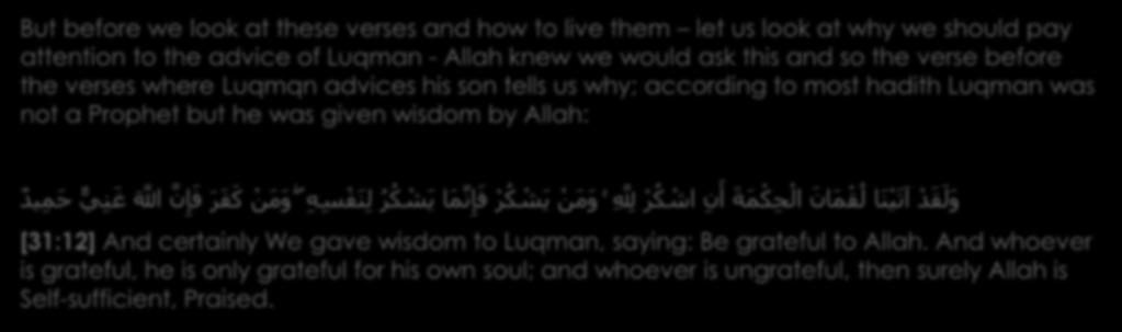 But before we look at these verses and how to live them let us look at why we should pay attention to the advice of Luqman - Allah knew we would ask this and so the verse before the verses where