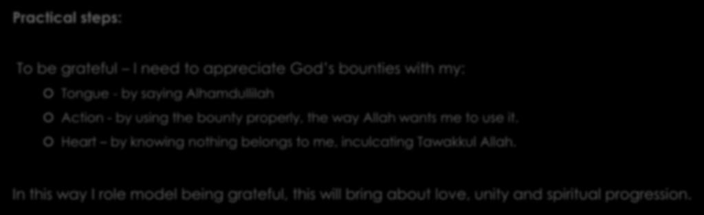 Practical steps: To be grateful I need to appreciate God s bounties with my: Tongue - by saying Alhamdullilah Action - by using the bounty properly, the way Allah wants me to