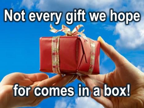 But here s the interesting thing about gifts and Christmas and giving. Not every gift that we hope for comes in a box!