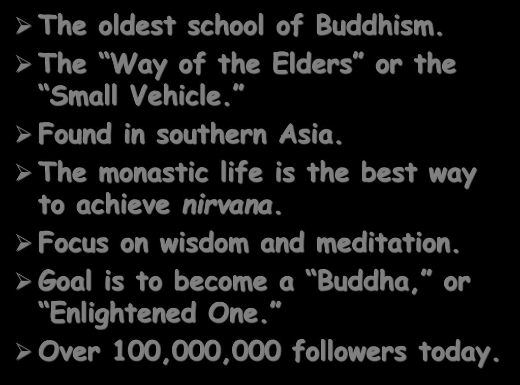 Theravada Buddhism The oldest school of Buddhism. The Way of the Elders or the Small Vehicle. Found in southern Asia.