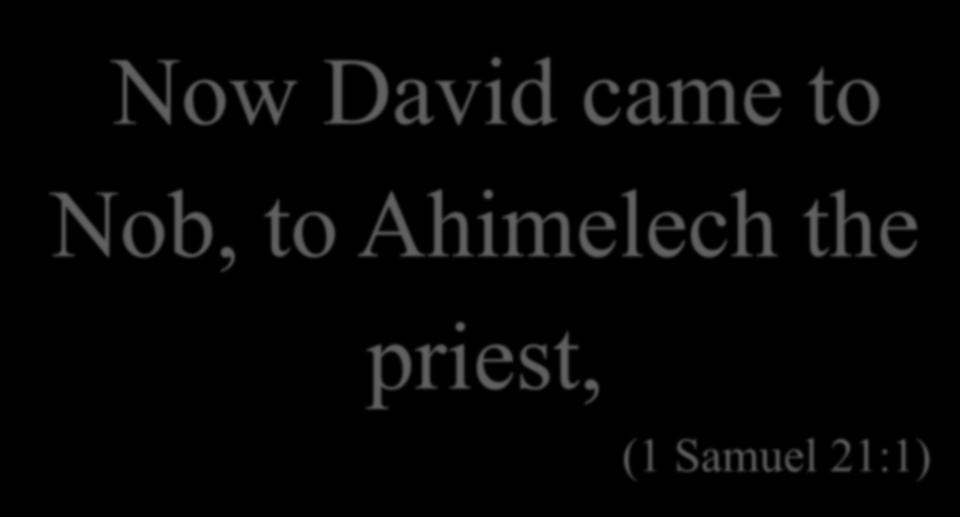 Now David came to Nob, to Ahimelech the