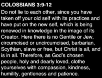 2. COLOSSIANS 3:9-12 Do not lie to each other, since you have taken off your old self with its practices and have put on the new self, which is being renewed in knowledge in the image of its Creator.