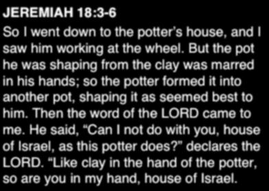 JEREMIAH 18:3-6 So I went down to the potter s house, and I saw him working at the wheel.