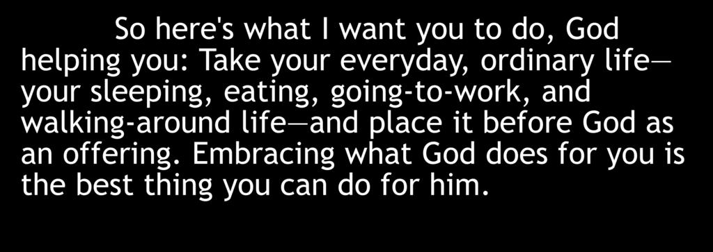So here's what I want you to do, God helping you: Take your everyday, ordinary life your sleeping, eating, going-to-work, and